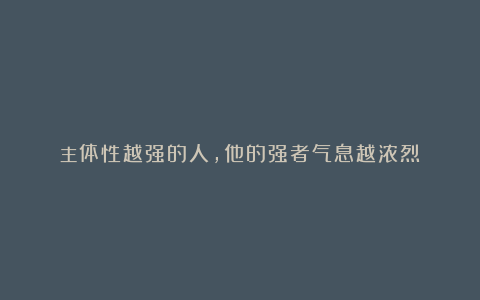 主体性越强的人，他的强者气息越浓烈！