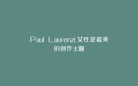 Paul Laurenzi：女性是最美的创作主题