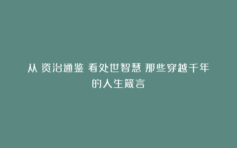 从《资治通鉴》看处世智慧:那些穿越千年的人生箴言