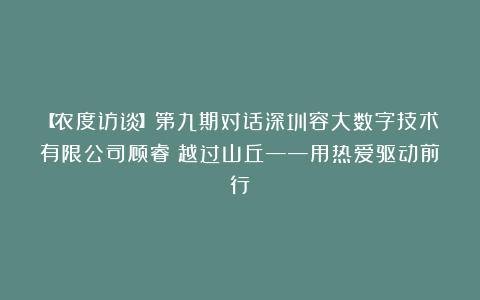 【农度访谈】第九期对话深圳容大数字技术有限公司顾睿：越过山丘——用热爱驱动前行