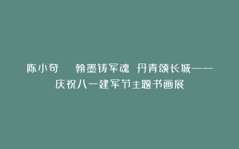 陈小奇 | 翰墨铸军魂 丹青颂长城——庆祝八一建军节主题书画展