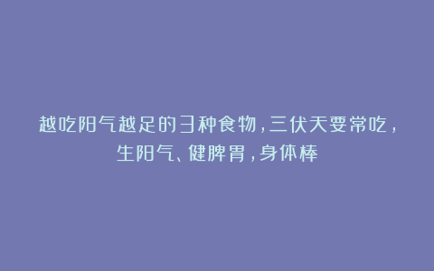越吃阳气越足的3种食物，三伏天要常吃，生阳气、健脾胃，身体棒