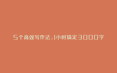 5个高效写作法，1小时搞定3000字？