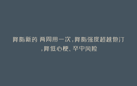 降脂新药：两周用一次，降脂强度超越他汀，降低心梗、卒中风险