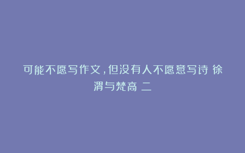 可能不愿写作文，但没有人不愿意写诗：徐渭与梵高（二）