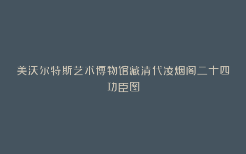美沃尔特斯艺术博物馆藏清代凌烟阁二十四功臣图