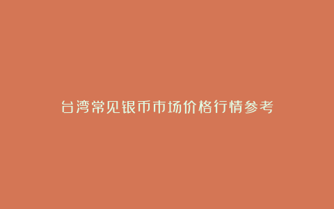 台湾常见银币市场价格行情参考