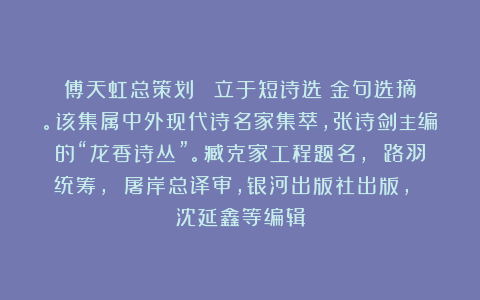 傅天虹总策划：《鄭立于短诗选》金句选摘。该集属中外现代诗名家集萃，张诗剑主编的“龙香诗丛”。臧克家工程题名， 路羽统筹， 屠岸总译审，银河出版社出版， 沈延鑫等编辑