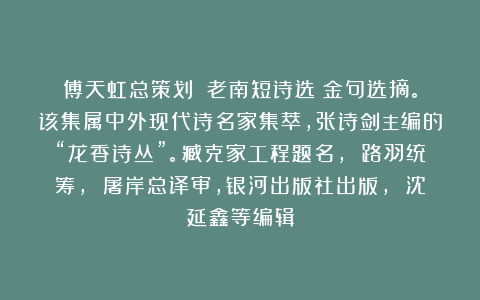 傅天虹总策划：《老南短诗选》金句选摘。该集属中外现代诗名家集萃，张诗剑主编的“龙香诗丛”。臧克家工程题名， 路羽统筹， 屠岸总译审，银河出版社出版， 沈延鑫等编辑