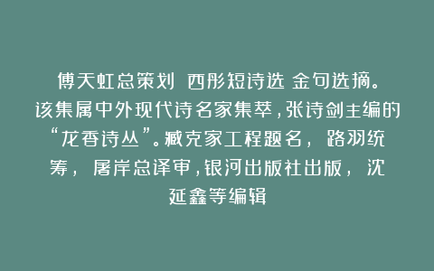 傅天虹总策划：《西彤短诗选》金句选摘。该集属中外现代诗名家集萃，张诗剑主编的“龙香诗丛”。臧克家工程题名， 路羽统筹， 屠岸总译审，银河出版社出版， 沈延鑫等编辑