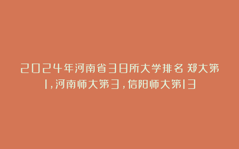 2024年河南省38所大学排名：郑大第1，河南师大第3，信阳师大第13