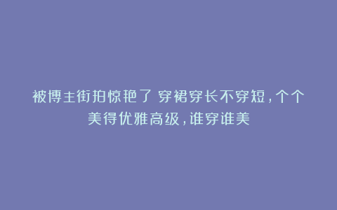 被博主街拍惊艳了：穿裙穿长不穿短，个个美得优雅高级，谁穿谁美
