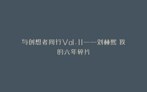 与创想者同行Vol.11——刘赫熙：我的六年碎片