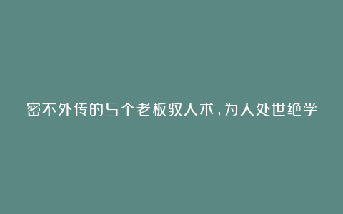 密不外传的5个老板驭人术，为人处世绝学