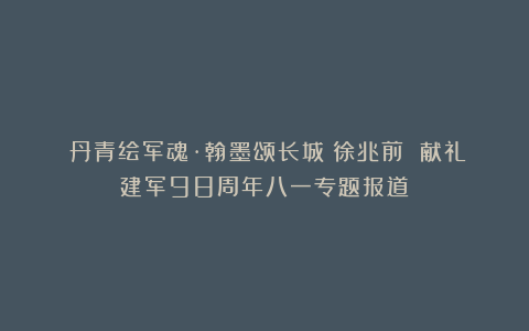 《丹青绘军魂·翰墨颂长城》徐兆前 献礼建军98周年八一专题报道