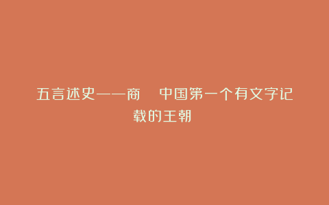 五言述史——商（  中国第一个有文字记载的王朝 ）