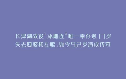 长津湖战役“冰雕连”唯一幸存者：17岁失去四肢和左眼，如今92岁活成传奇！