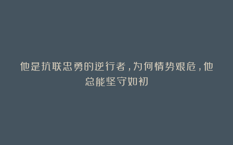 他是抗联忠勇的逆行者，为何情势艰危，他总能坚守如初