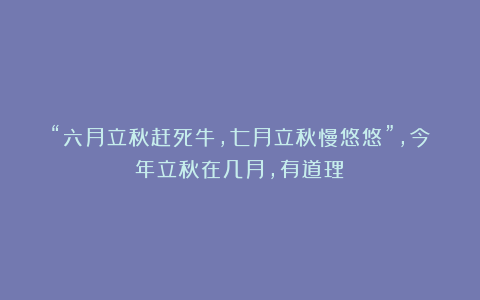 “六月立秋赶死牛，七月立秋慢悠悠”，今年立秋在几月，有道理？
