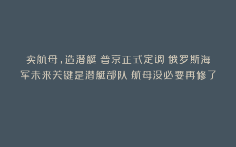 卖航母，造潜艇！普京正式定调：俄罗斯海军未来关键是潜艇部队！航母没必要再修了！