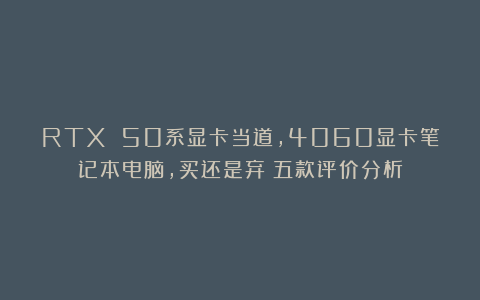 RTX 50系显卡当道，4060显卡笔记本电脑，买还是弃？五款评价分析