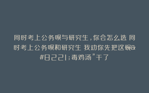 同时考上公务员与研究生，你会怎么选？同时考上公务员和研究生？我劝你先把这碗”毒鸡汤”干了！