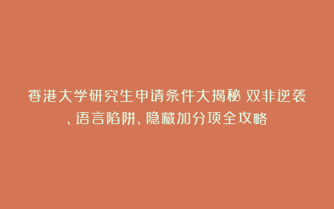 香港大学研究生申请条件大揭秘：双非逆袭、语言陷阱、隐藏加分项全攻略！