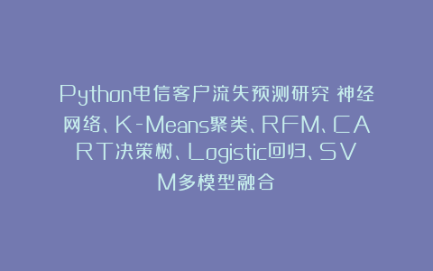 Python电信客户流失预测研究：神经网络、K-Means聚类、RFM、CART决策树、Logistic回归、SVM多模型融合