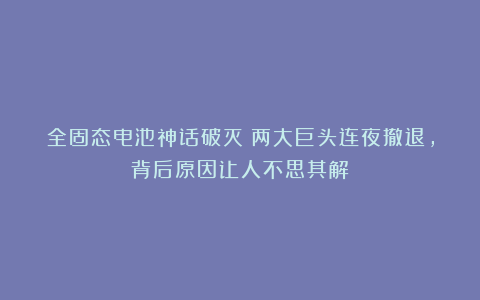 全固态电池神话破灭？两大巨头连夜撤退，背后原因让人不思其解