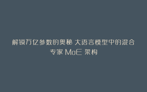 解锁万亿参数的奥秘：大语言模型中的混合专家（MoE）架构