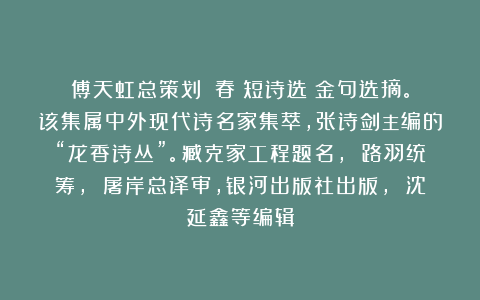 傅天虹总策划：《春華短诗选》金句选摘。该集属中外现代诗名家集萃，张诗剑主编的“龙香诗丛”。臧克家工程题名， 路羽统筹， 屠岸总译审，银河出版社出版， 沈延鑫等编辑