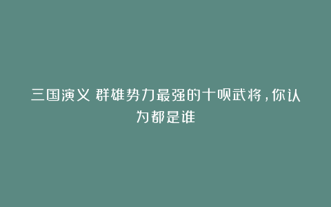 三国演义：群雄势力最强的十员武将，你认为都是谁？
