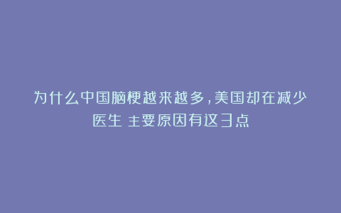 为什么中国脑梗越来越多，美国却在减少？医生：主要原因有这3点