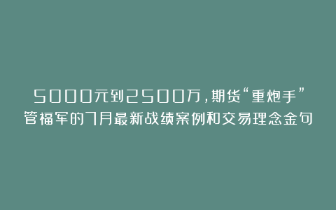 5000元到2500万，期货“重炮手”管福军的7月最新战绩案例和交易理念金句