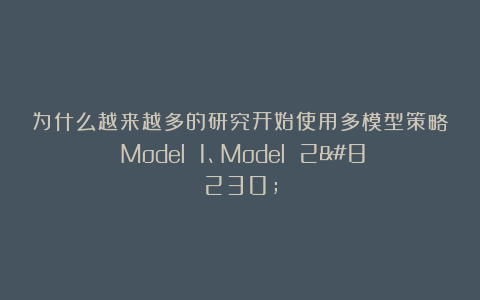 为什么越来越多的研究开始使用多模型策略？Model 1、Model 2…
