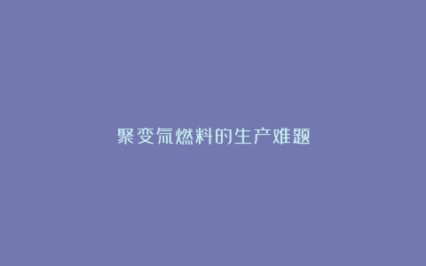 聚变氚燃料的生产难题