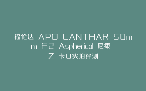 福伦达 APO-LANTHAR 50mm F2 Aspherical 尼康 Z 卡口实拍评测