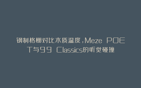 钢制格栅对比木质温度，Meze POET与99 Classics的听觉碰撞