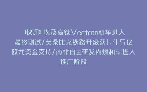 【快讯】埃及高铁Vectron机车进入最终测试/莫桑比克铁路升级获1.45亿欧元资金支持/南非自主研发内燃机车进入推广阶段