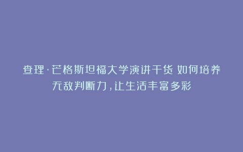 查理·芒格斯坦福大学演讲干货：如何培养无敌判断力，让生活丰富多彩