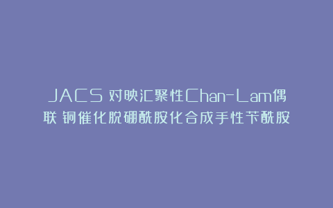 JACS：对映汇聚性Chan−Lam偶联：铜催化脱硼酰胺化合成手性苄酰胺