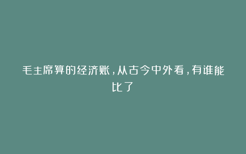 毛主席算的经济账，从古今中外看，有谁能比了？