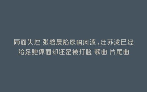 局面失控！张碧晨陷原唱风波，汪苏泷已经给足她体面却还是被打脸|歌曲|片尾曲