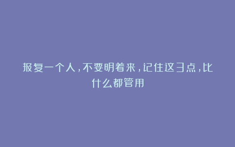 报复一个人，不要明着来，记住这3点，比什么都管用