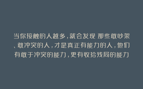 当你接触的人越多，就会发现：那些敢吵架、敢冲突的人，才是真正有能力的人，他们有敢于冲突的能力，更有收拾残局的能力