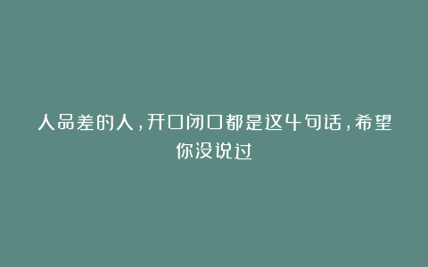 人品差的人，开口闭口都是这4句话，希望你没说过