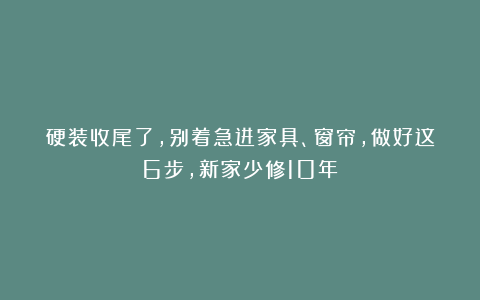硬装收尾了，别着急进家具、窗帘，做好这6步，新家少修10年