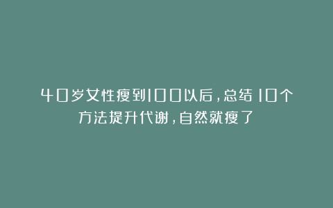 40岁女性瘦到100以后，总结：10个方法提升代谢，自然就瘦了！