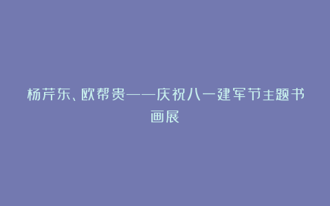 杨芹东、欧帮贵——庆祝八一建军节主题书画展