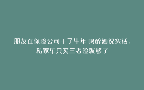 朋友在保险公司干了4年！喝醉酒说实话，私家车只买三者险就够了